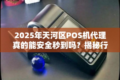 2025年天河区POS机代理真的能安全秒到吗？揭秘行业真相！