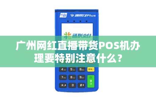 广州网红直播带货POS机办理要特别注意什么？