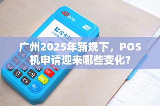 广州2025年新规下，POS机申请迎来哪些变化？