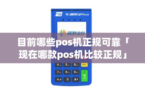 目前哪些pos机正规可靠「现在哪款pos机比较正规」