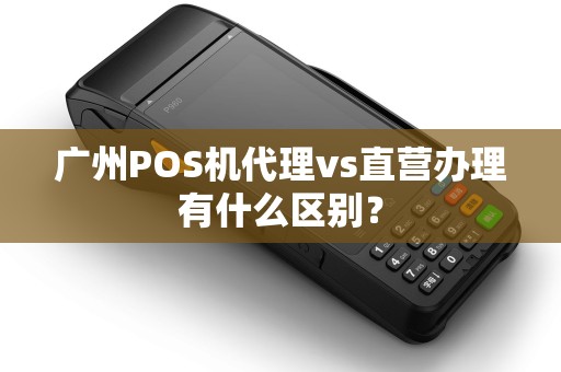 广州POS机代理vs直营办理有什么区别？