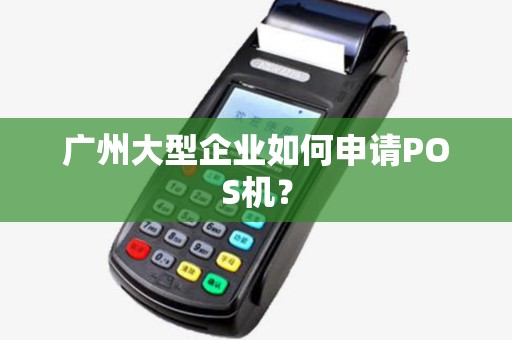 广州大型企业如何申请POS机？