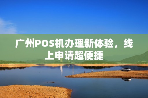 广州POS机办理新体验，线上申请超便捷
