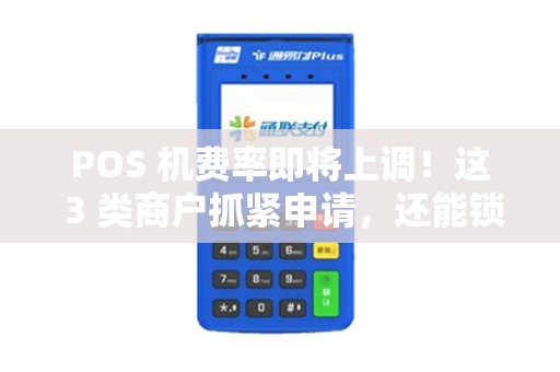 POS 机费率即将上调！这 3 类商户抓紧申请，还能锁定低价