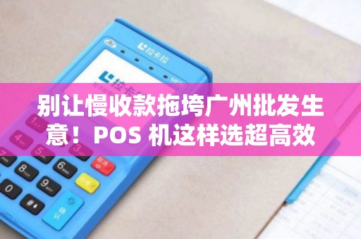 别让慢收款拖垮广州批发生意！POS 机这样选超高效！