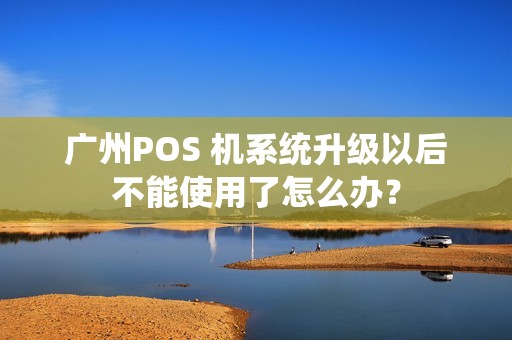 广州POS 机系统升级以后不能使用了怎么办？