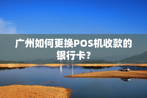 广州如何更换POS机收款的银行卡？