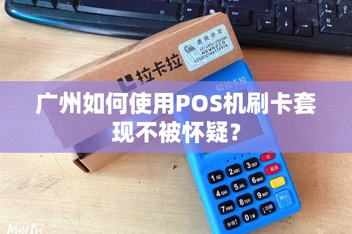 广州如何使用POS机刷卡套现不被怀疑？