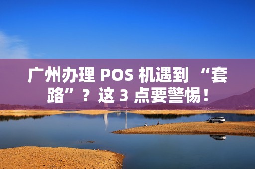 广州办理 POS 机遇到 “套路”？这 3 点要警惕！
