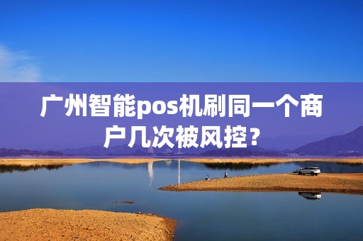 广州智能pos机刷同一个商户几次被风控？