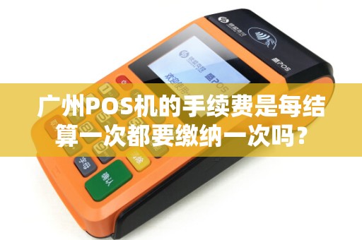广州POS机的手续费是每结算一次都要缴纳一次吗？
