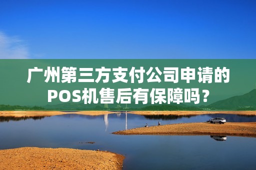 广州第三方支付公司申请的POS机售后有保障吗？
