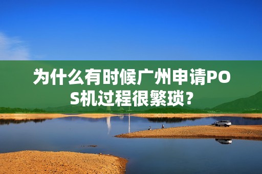 为什么有时候广州申请POS机过程很繁琐？