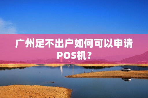广州足不出户如何可以申请POS机？