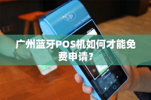 广州蓝牙POS机如何才能免费申请？