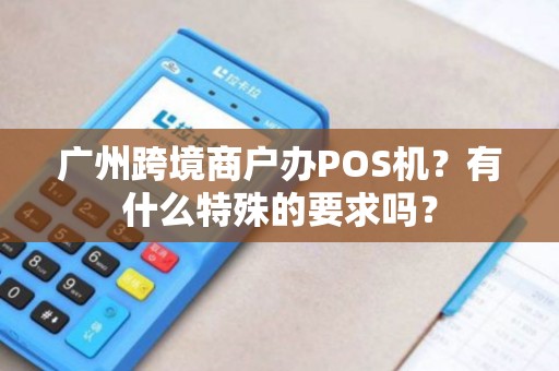 广州跨境商户办POS机？有什么特殊的要求吗？