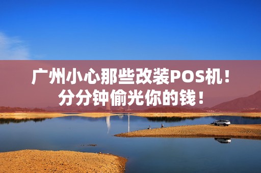 广州小心那些改装POS机！分分钟偷光你的钱！