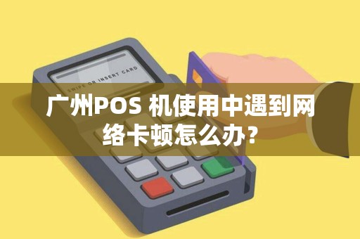 广州POS 机使用中遇到网络卡顿怎么办？