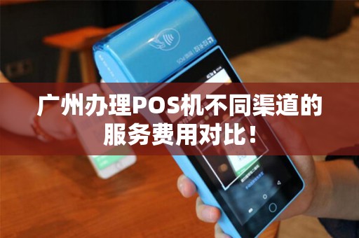 广州办理POS机不同渠道的服务费用对比！