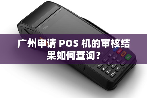 广州申请 POS 机的审核结果如何查询？