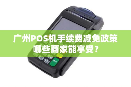 广州POS机手续费减免政策哪些商家能享受？
