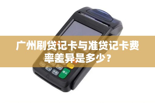 广州刷贷记卡与准贷记卡费率差异是多少？
