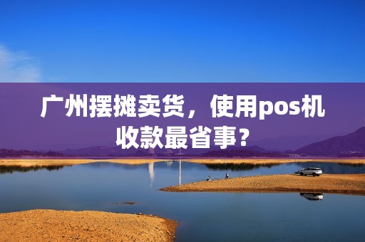 广州摆摊卖货，使用pos机收款最省事？