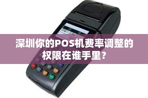 深圳你的POS机费率调整的权限在谁手里？