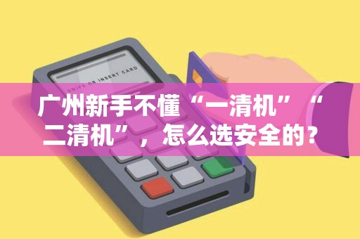 广州新手不懂“一清机”“二清机”，怎么选安全的？