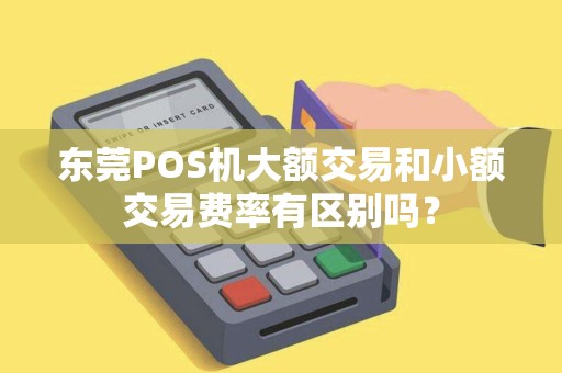 东莞POS机大额交易和小额交易费率有区别吗？