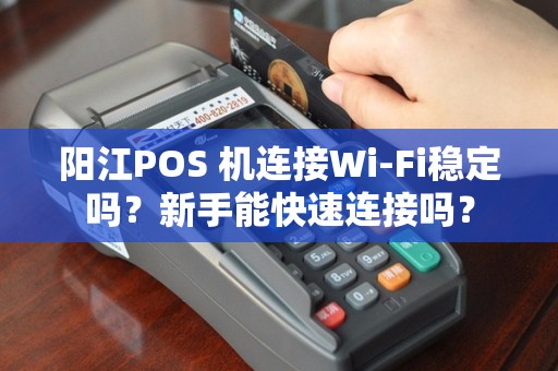 阳江POS 机连接Wi-Fi稳定吗？新手能快速连接吗？