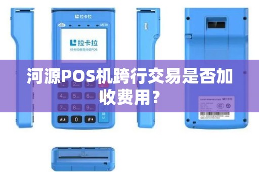 河源POS机跨行交易是否加收费用？