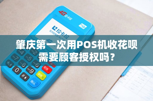 肇庆第一次用POS机收花呗需要顾客授权吗？