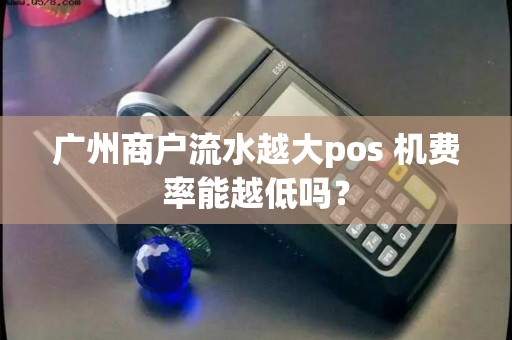 广州商户流水越大pos 机费率能越低吗？