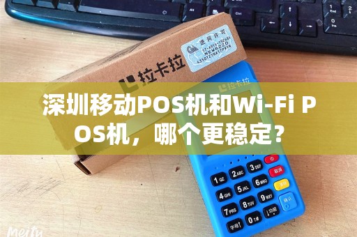 深圳移动POS机和Wi-Fi POS机，哪个更稳定？