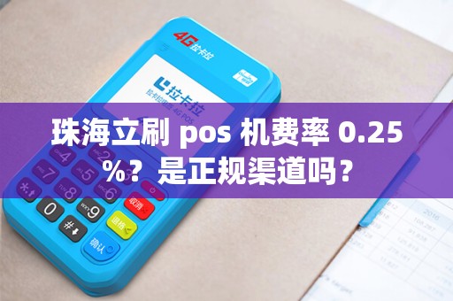 珠海立刷 pos 机费率 0.25%？是正规渠道吗？