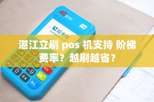 湛江立刷 pos 机支持 阶梯费率？越刷越省？