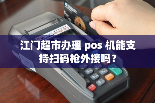 江门超市办理 pos 机能支持扫码枪外接吗？
