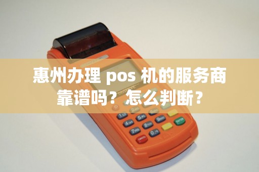 惠州办理 pos 机的服务商靠谱吗？怎么判断？
