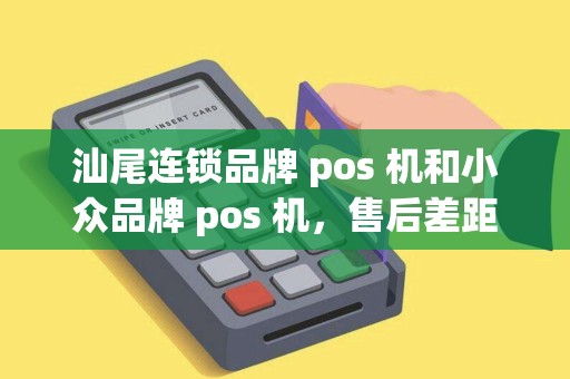 汕尾连锁品牌 pos 机和小众品牌 pos 机，售后差距大吗？