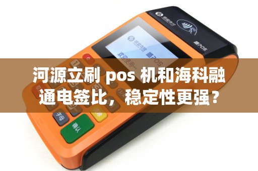 河源立刷 pos 机和海科融通电签比，稳定性更强？