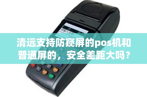 清远支持防窥屏的pos机和普通屏的，安全差距大吗？