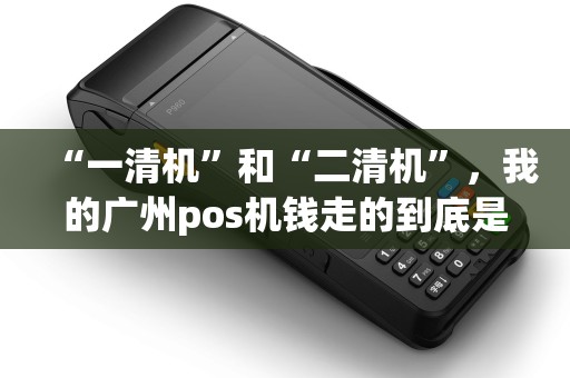 “一清机”和“二清机”，我的广州pos机钱走的到底是哪条？