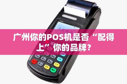 广州你的POS机是否“配得上”你的品牌？