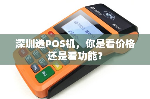 深圳选POS机，你是看价格还是看功能？