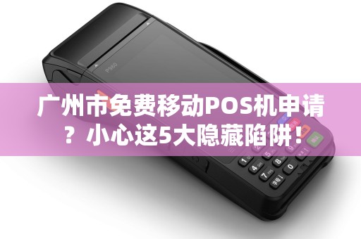 广州市免费移动POS机申请？小心这5大隐藏陷阱！