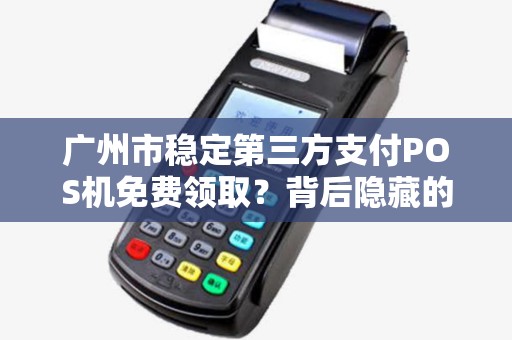 广州市稳定第三方支付POS机免费领取？背后隐藏的5大风险你必须知道！