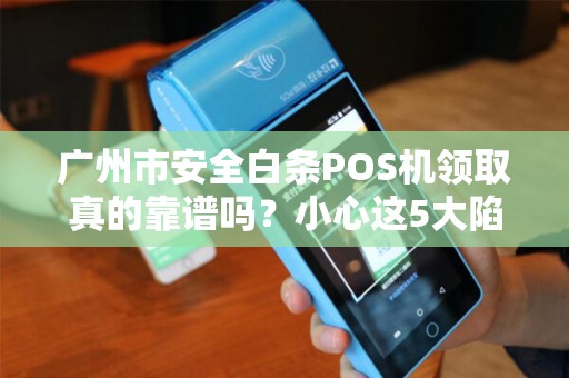 广州市安全白条POS机领取真的靠谱吗？小心这5大陷阱！
