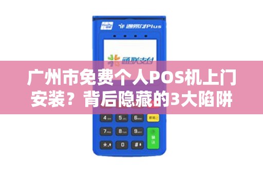广州市免费个人POS机上门安装？背后隐藏的3大陷阱，你中招了吗？