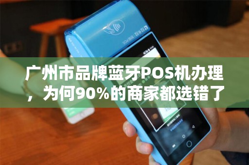 广州市品牌蓝牙POS机办理，为何90%的商家都选错了？揭秘3大隐藏陷阱！